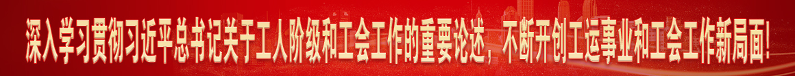 深入學(xué)習(xí)貫徹習(xí)近平總書(shū)記關(guān)于工人階級(jí)和工會(huì)工作的重要論述，不斷開(kāi)創(chuàng)工運(yùn)事業(yè)和工會(huì)工作新局面!